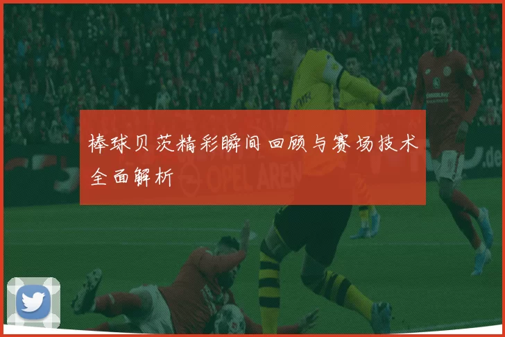 棒球贝茨精彩瞬间回顾与赛场技术全面解析