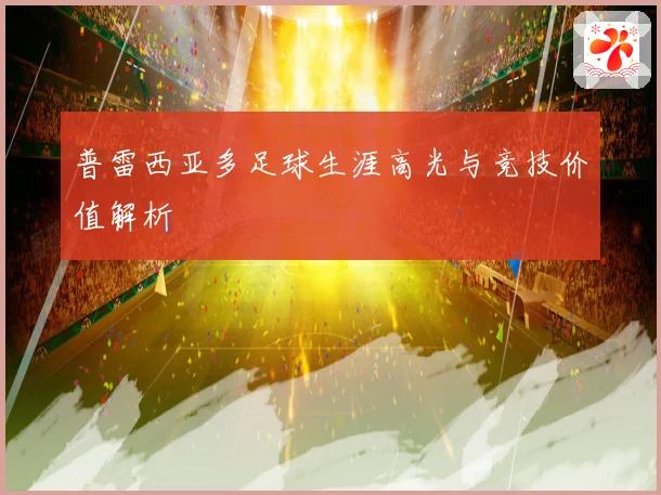 普雷西亚多足球生涯高光与竞技价值解析