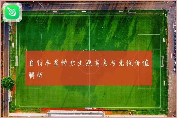 自行车基特尔生涯高光与竞技价值解析