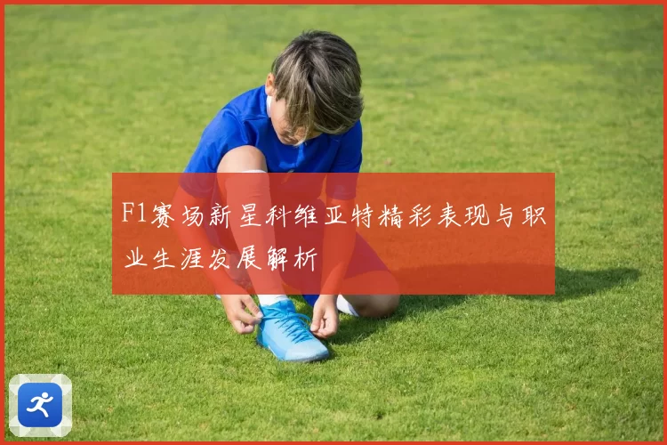 F1赛场新星科维亚特精彩表现与职业生涯发展解析