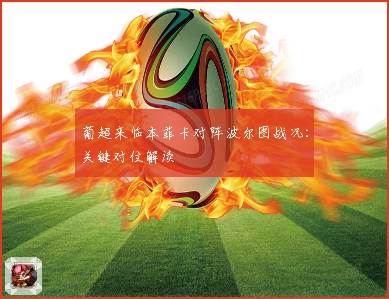 葡超来临本菲卡对阵波尔图战况：关键对位解读