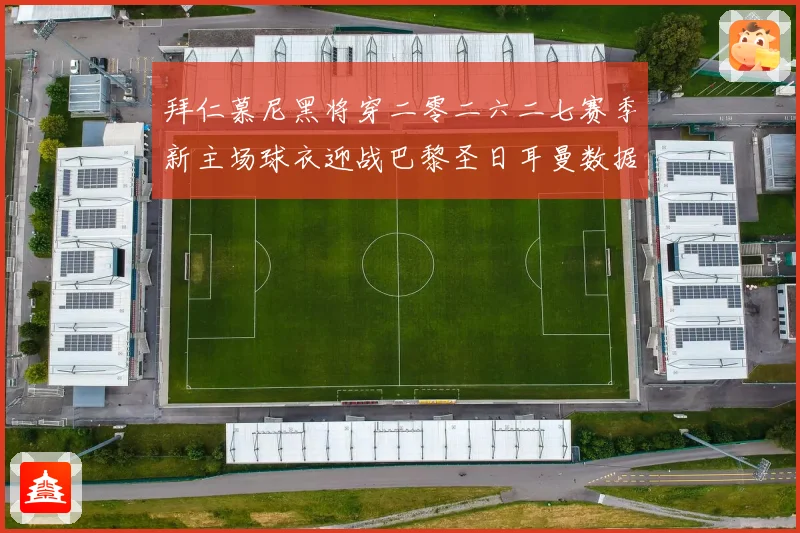 拜仁慕尼黑将穿二零二六二七赛季新主场球衣迎战巴黎圣日耳曼数据研判