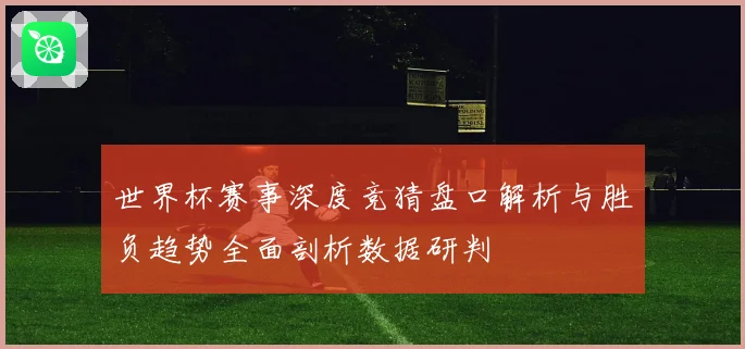 世界杯赛事深度竞猜盘口解析与胜负趋势全面剖析数据研判