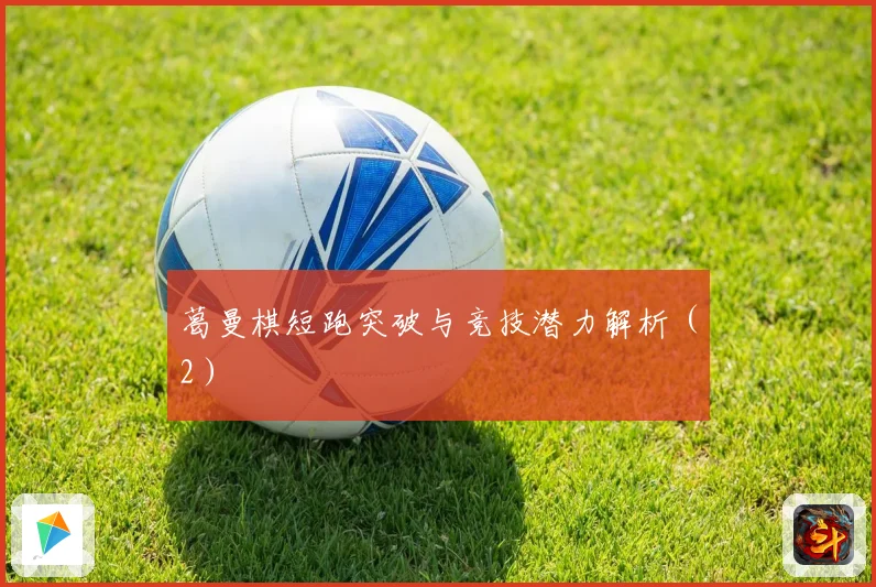 葛曼棋短跑突破与竞技潜力解析（2）