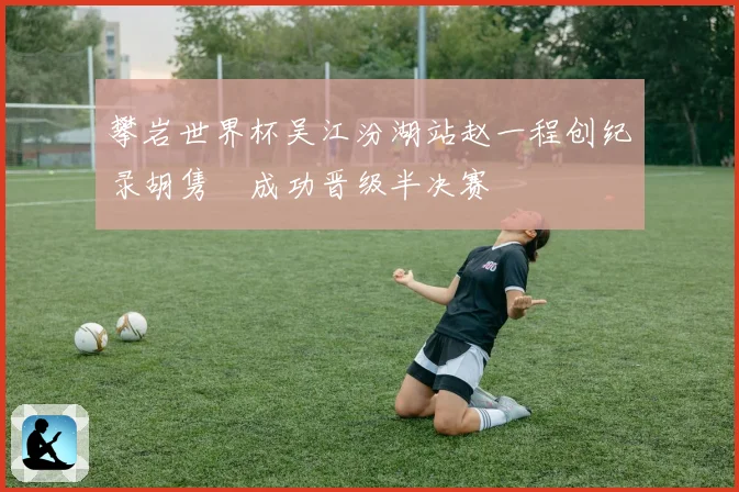 攀岩世界杯吴江汾湖站赵一程创纪录胡隽喆成功晋级半决赛