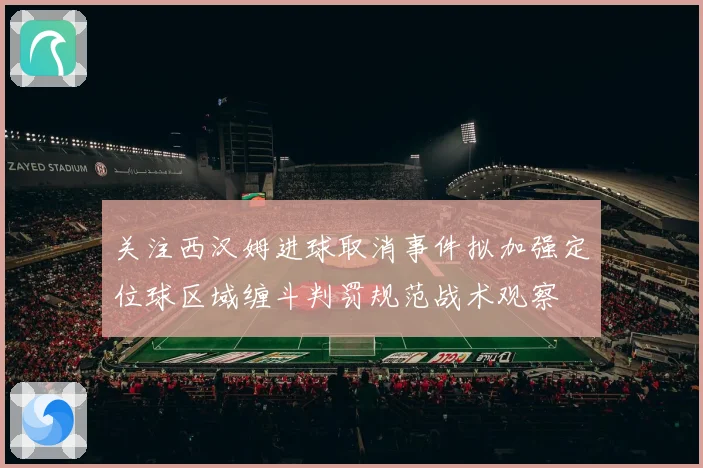 关注西汉姆进球取消事件拟加强定位球区域缠斗判罚规范战术观察
