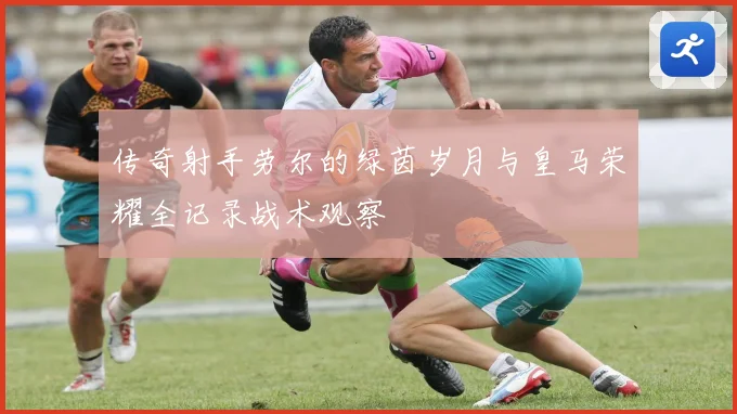 传奇射手劳尔的绿茵岁月与皇马荣耀全记录战术观察