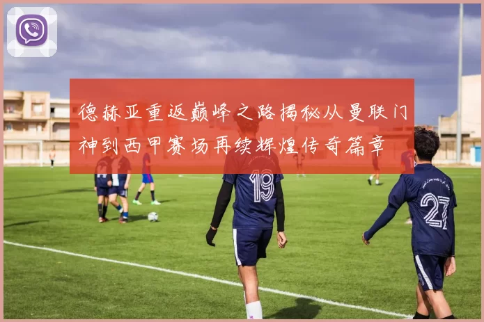 德赫亚重返巅峰之路揭秘从曼联门神到西甲赛场再续辉煌传奇篇章