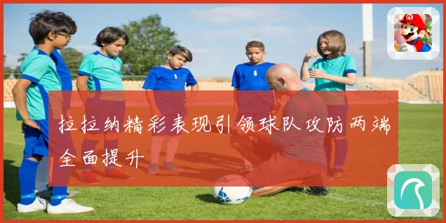 拉拉纳精彩表现引领球队攻防两端全面提升
