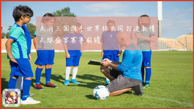 美洲三国携手世界杯共同打造激情足球盛宴赛事前瞻