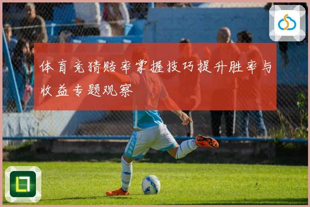 体育竞猜赔率掌握技巧提升胜率与收益专题观察