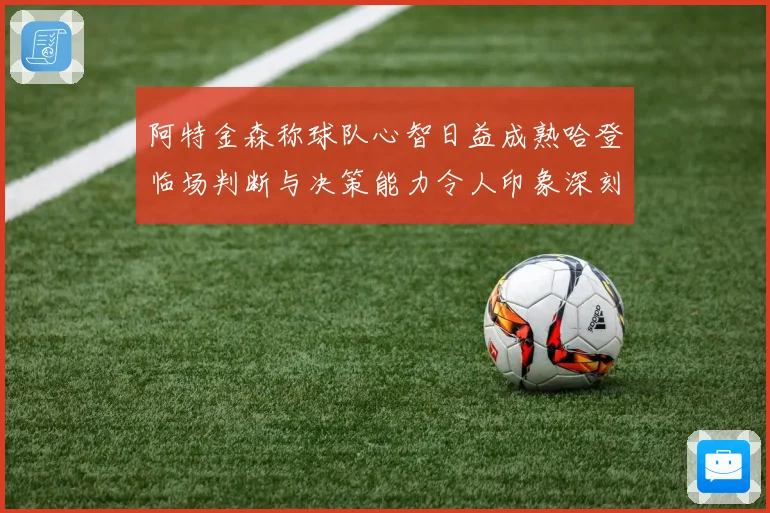 阿特金森称球队心智日益成熟哈登临场判断与决策能力令人印象深刻赛场复盘