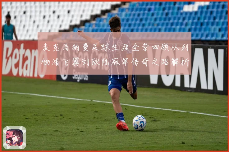 麦克马纳曼足球生涯全景回顾从利物浦飞翼到欧陆冠军传奇之路解析