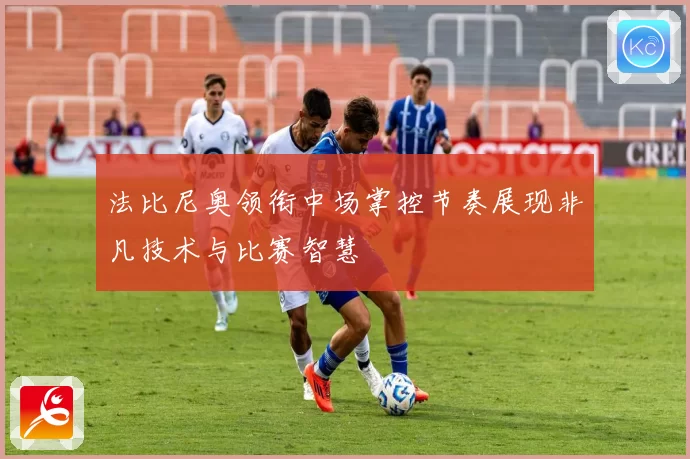 法比尼奥领衔中场掌控节奏展现非凡技术与比赛智慧