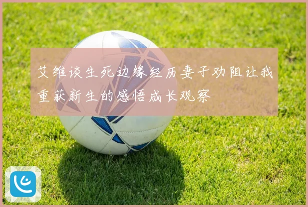 艾维谈生死边缘经历妻子劝阻让我重获新生的感悟成长观察