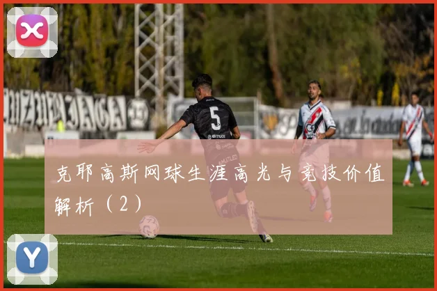 克耶高斯网球生涯高光与竞技价值解析（2）