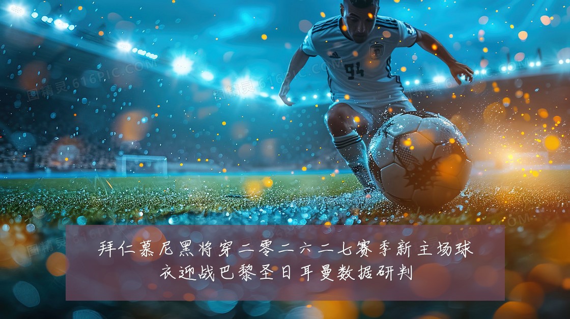 拜仁慕尼黑将穿二零二六二七赛季新主场球衣迎战巴黎圣日耳曼数据研判