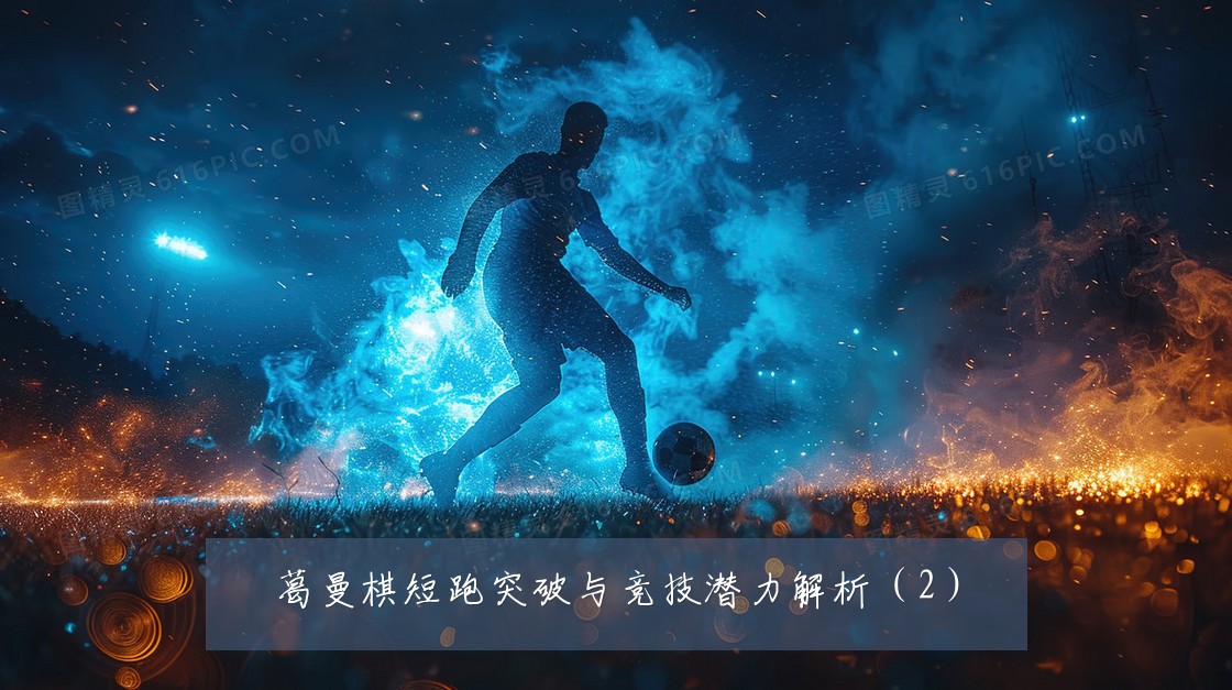 葛曼棋短跑突破与竞技潜力解析（2）
