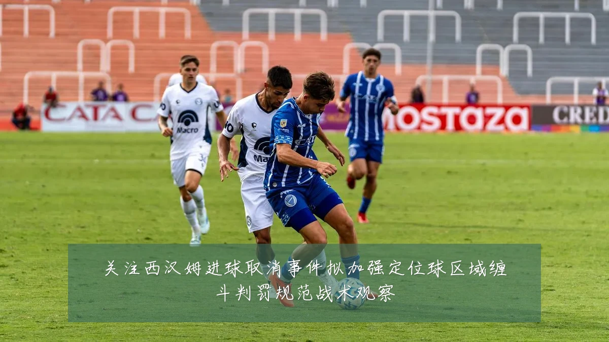 关注西汉姆进球取消事件拟加强定位球区域缠斗判罚规范战术观察