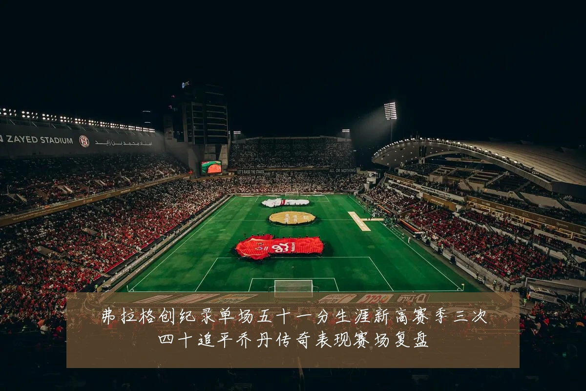 弗拉格创纪录单场五十一分生涯新高赛季三次四十追平乔丹传奇表现赛场复盘
