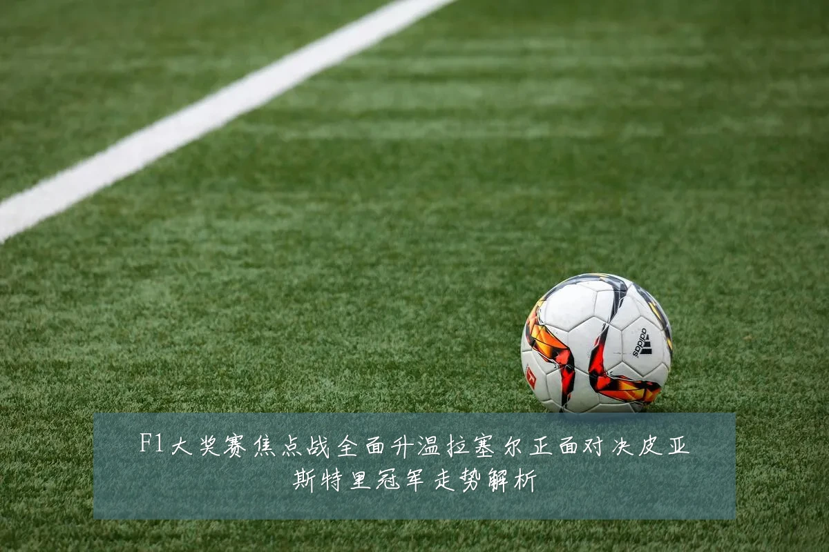 F1大奖赛焦点战全面升温拉塞尔正面对决皮亚斯特里冠军走势解析