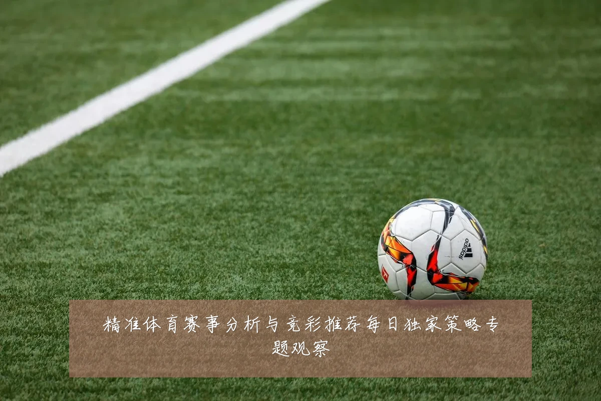 精准体育赛事分析与竞彩推荐每日独家策略专题观察
